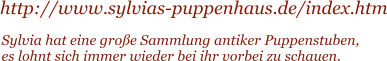 http://www.sylvias-puppenhaus.de/index.htm Sylvia hat eine groe Sammlung antiker Puppenstuben, es lohnt sich immer wieder bei ihr vorbei zu schauen.